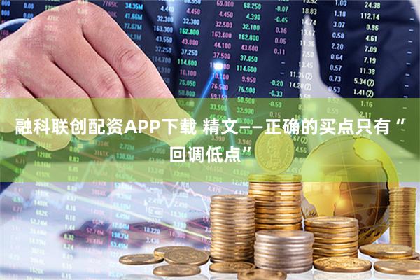 融科联创配资APP下载 精文——正确的买点只有“回调低点”