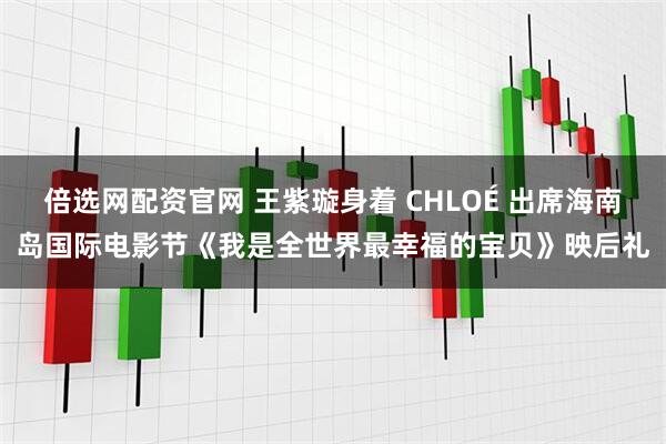 倍选网配资官网 王紫璇身着 CHLOÉ 出席海南岛国际电影节《我是全世界最幸福的宝贝》映后礼