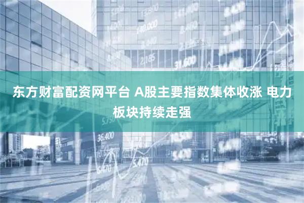 东方财富配资网平台 A股主要指数集体收涨 电力板块持续走强