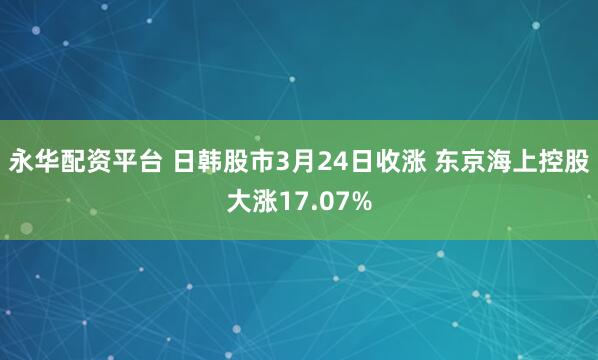永华配资平台 日韩股市3月24日收涨 东京海上控股大涨17.07%