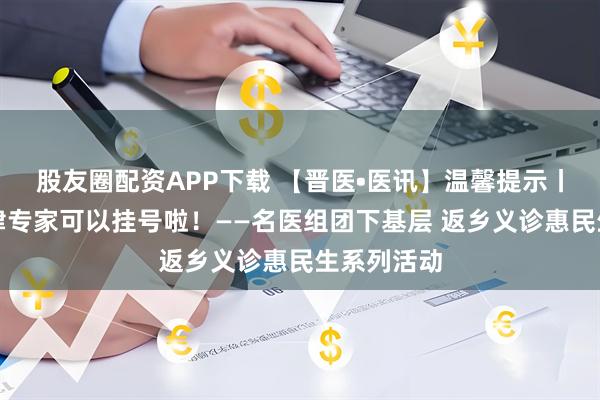 股友圈配资APP下载 【晋医•医讯】温馨提示丨北京、天津专家可以挂号啦！——名医组团下基层 返乡义诊惠民生系列活动