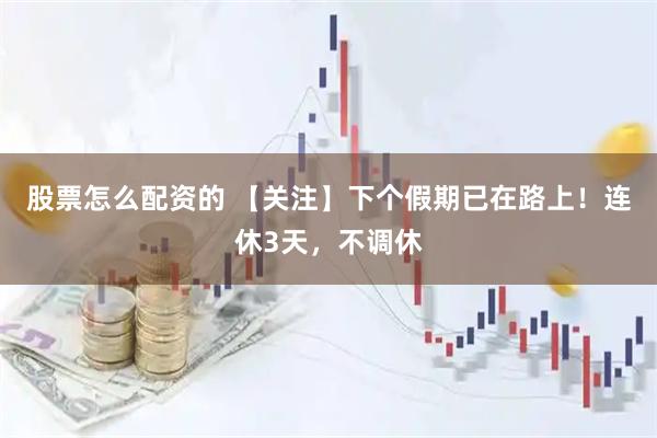 股票怎么配资的 【关注】下个假期已在路上！连休3天，不调休