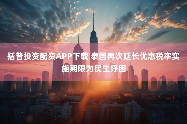 括普投资配资APP下载 泰国再次延长优惠税率实施期限为民生纾困