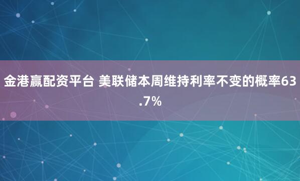 金港赢配资平台 美联储本周维持利率不变的概率63.7%